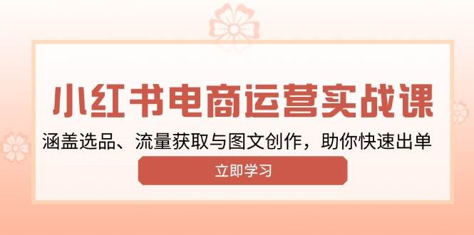 小红书变现运营实战课，涵盖选品、流量获取与图文创作，助你快速出单-福缘创业网_创业项目大全