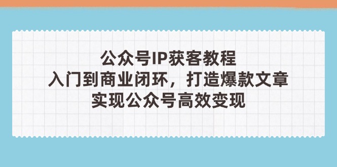 （14486期）公众号IP获客教程(第3期)，从入门到商业闭环，打造爆款文章，实现公众…-福缘创业网_创业项目大全