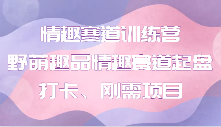 情趣赛道训练营 野萌趣品情趣赛道起盘打卡、刚需项目-福缘创业网_创业项目大全