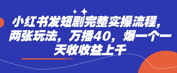 小红书发短剧完整实操流程，两张玩法，万播40，爆一个一天收收益上千-福缘创业网_创业项目大全