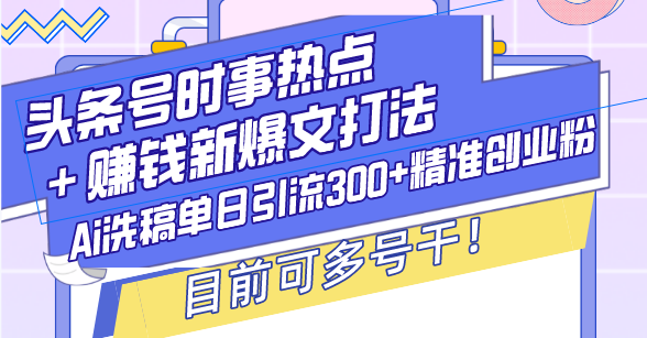 （13782期）头条号时事热点＋赚钱新爆文打法，Ai洗稿单日引流300+精准创业粉，目前…-福缘创业网_创业项目大全