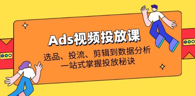 Ads视频投放课全解析：选品、投流、剪辑到数据分析，一站式掌握投放秘诀-福缘创业网_创业项目大全