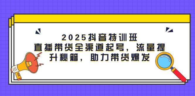 （14620期）2025抖音特训班：直播带货全渠道起号，流量提升秘籍，助力带货爆发-福缘创业网_创业项目大全