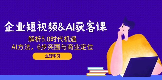 （14193期）企业短视频&AI获客课：解析5.0时代机遇，AI方法，6步突围与商业定位-福缘创业网_创业项目大全
