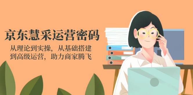 京东慧采运营密码：从理论到实操，从基础搭建到高级运营，助力商家腾飞-福缘创业网_创业项目大全