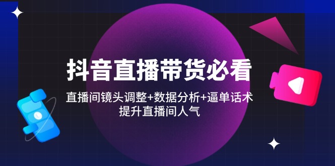 （14388期）抖音直播带货必看：直播间镜头调整+数据分析+逼单话术，提升直播间人气-福缘创业网_创业项目大全
