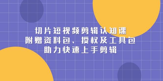 切片短视频剪辑认知课，附赠资料包、授权及工具包，助力快速上手剪辑-福缘创业网_创业项目大全