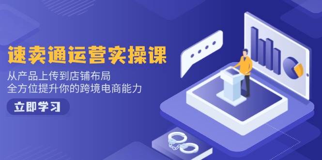 速卖通运营实操课，从产品上传到店铺布局，全方位提升你的跨境电商能力-福缘创业网_创业项目大全
