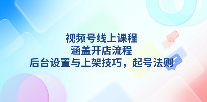 （13881期）视频号线上课程详解，涵盖开店流程，后台设置与上架技巧，起号法则-福缘创业网_创业项目大全