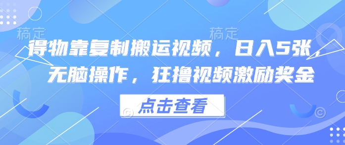 得物靠复制搬运视频，日入5张， 无脑操作，狂撸视频激励奖金-福缘创业网_创业项目大全