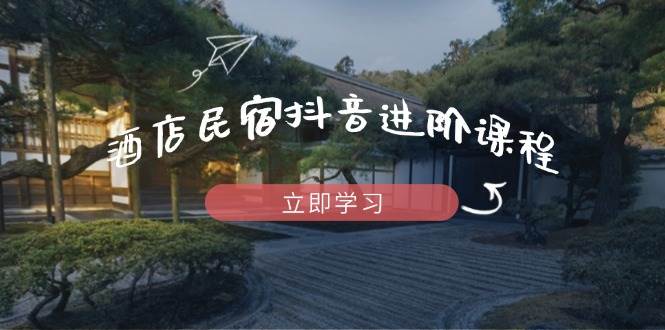 酒店民宿抖音进阶课程，掌握流量渠道与推流逻辑，打造爆款内容-福缘创业网_创业项目大全