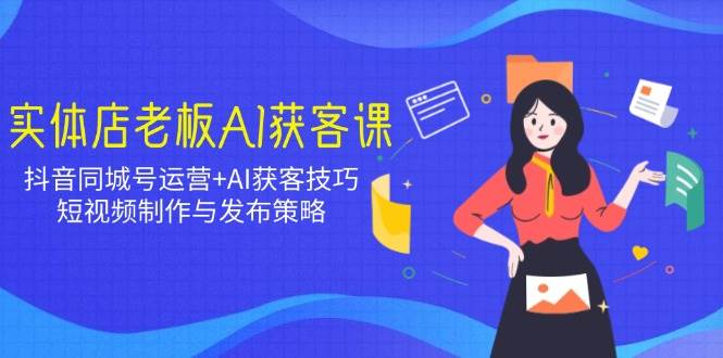 实体店老板AI获客课：抖音同城号运营+AI获客技巧，短视频制作与发布策略-福缘创业网_创业项目大全