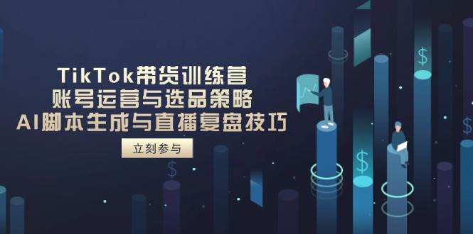 TikTok带货训练营，账号运营与选品策略，AI脚本生成与直播复盘技巧-福缘创业网_创业项目大全