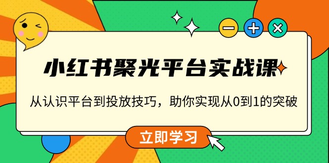 （13775期）小红书 聚光平台实战课，从认识平台到投放技巧，助你实现从0到1的突破-福缘创业网_创业项目大全