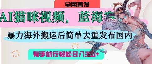 AI猫咪视频蓝海赛道，操作简单，直接海外搬运，简单去重，操作简单，有手就行日入3张-福缘创业网_创业项目大全