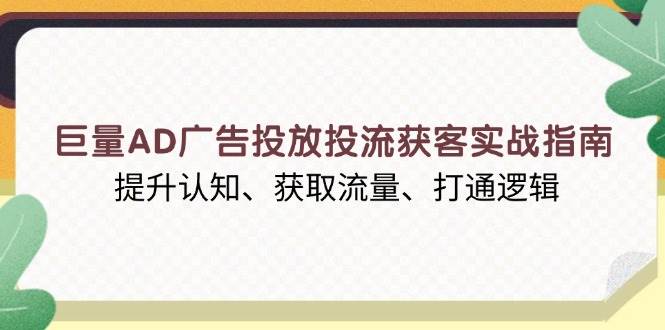 巨量AD广告投放投流获客实战指南，提升认知、获取流量、打通逻辑-福缘创业网_创业项目大全