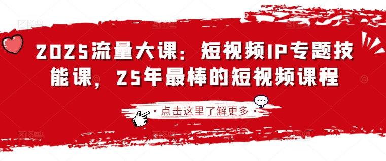 2025流量大课：短视频IP专题技能课，25年最棒的短视频课程-福缘创业网_创业项目大全