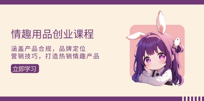 （13682期）情趣用品创业课程：涵盖产品合规，品牌定位，营销技巧，打造热销情趣产品-福缘创业网_创业项目大全