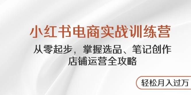 小红书电商实战训练营，从零起步，掌握选品、笔记创作、店铺运营全攻略，轻松月入过万-福缘创业网_创业项目大全