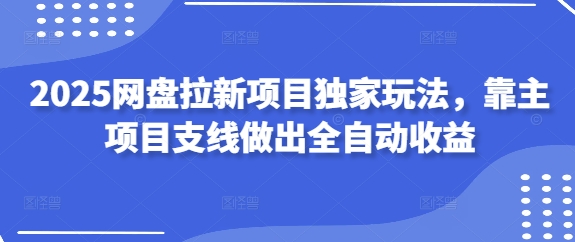 2025网盘拉新项目独家玩法，靠主项目支线做出全自动收益-福缘创业网_创业项目大全