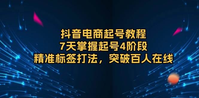 抖音电商起号教程，7天掌握起号4阶段，精准标签打法，突破百人在线-福缘创业网_创业项目大全
