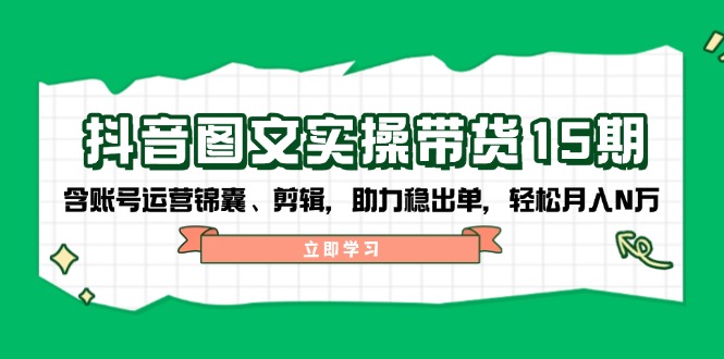 （14038期）抖音 图文实操带货15期，含账号运营锦囊、剪辑，助力稳出单，轻松月入N万-福缘创业网_创业项目大全