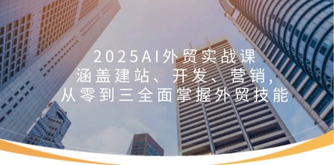 2025AI外贸实战课：涵盖建站、开发、营销, 从零到三全面掌握外贸技能-福缘创业网_创业项目大全