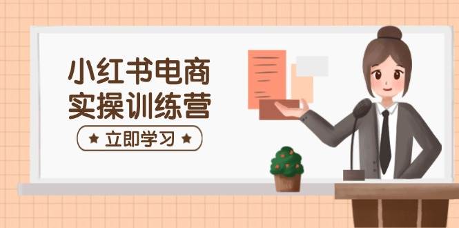 小红书电商实操训练营：涵盖开店、选品、笔记制作等，助你快速上手-福缘创业网_创业项目大全