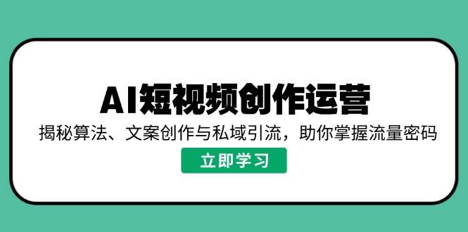 AI短视频创作运营，揭秘算法、文案创作与私域引流，助你掌握流量密码-福缘创业网_创业项目大全