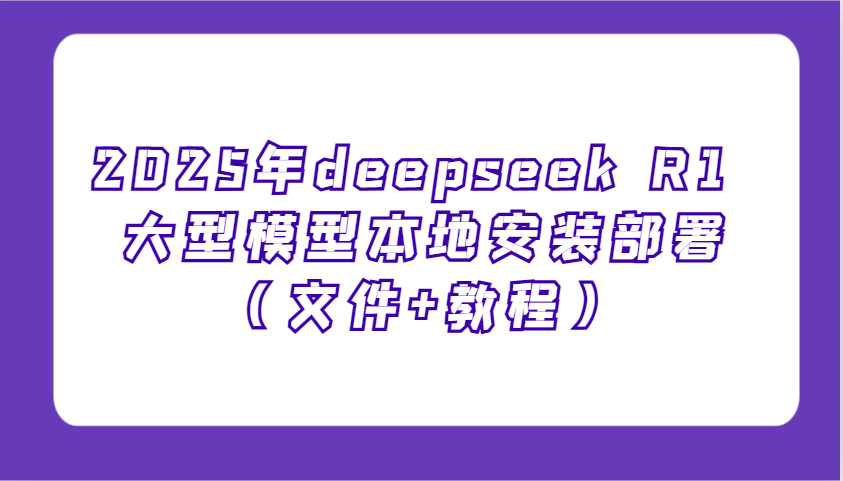 2025年deepseek R1 大型模型本地安装部署（文件+教程），新手也能快速上手！-福缘创业网_创业项目大全