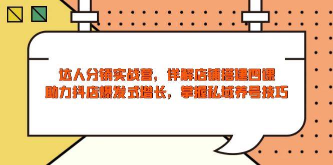 达人分销实战营，店铺搭建四课，助力抖店爆发式增长，掌握私域养号技巧-福缘创业网_创业项目大全