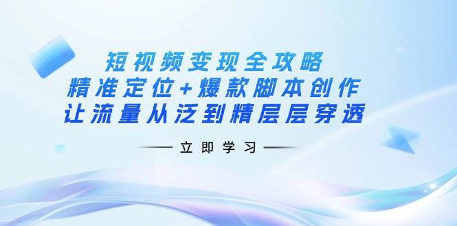 短视频变现全攻略：精准定位+爆款脚本创作，让流量从泛到精层层穿透-福缘创业网_创业项目大全
