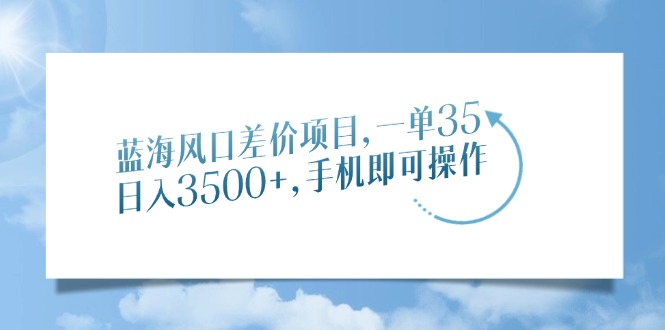 （14059期）蓝海风口差价项目，一单35，日入3500+，手机即可操作-福缘创业网_创业项目大全