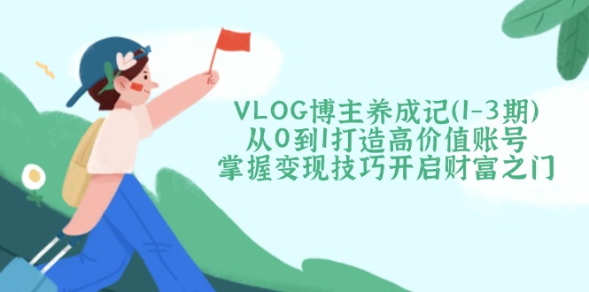 （14541期）VLOG博主养成记（1-3期）从0到1打造高价值账号，掌握变现技巧开启财富之门-福缘创业网_创业项目大全