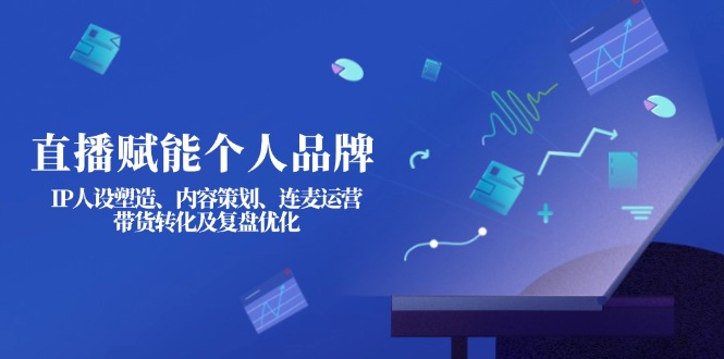 （14158期）直播赋能个人品牌：IP人设塑造、内容策划、连麦运营、带货转化及复盘优化-福缘创业网_创业项目大全