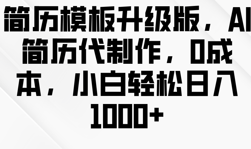 简历模板升级版，AI简历代制作，0成本，小白轻松日入1000+-福缘创业网_创业项目大全