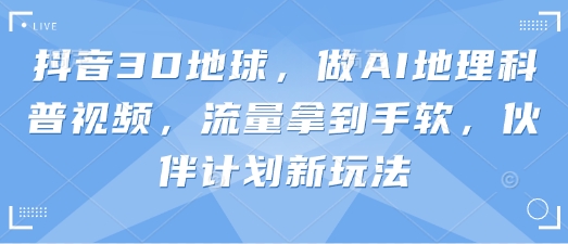 抖音3D地球，做AI地理科普视频，流量拿到手软，伙伴计划新玩法-福缘创业网_创业项目大全