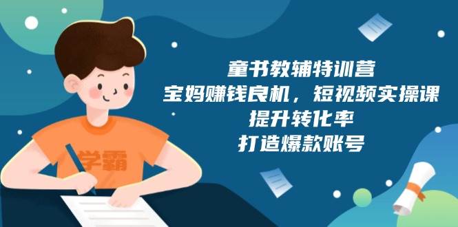 童书教辅特训营：宝妈赚钱良机，短视频实操，提升转化率，打造爆款账号（附287G资料）-福缘创业网_创业项目大全