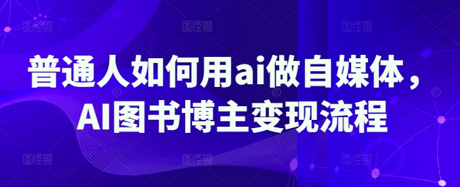 普通人如何用ai做自媒体，AI图书博主变现流程-福缘创业网_创业项目大全