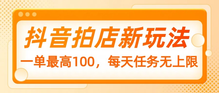 抖音拍店新玩法，一单最高100，每天任务无上限-福缘创业网_创业项目大全