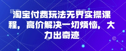 淘宝付费玩法无界实操课程，高价解决一切烦恼，大力出奇迹-福缘创业网_创业项目大全