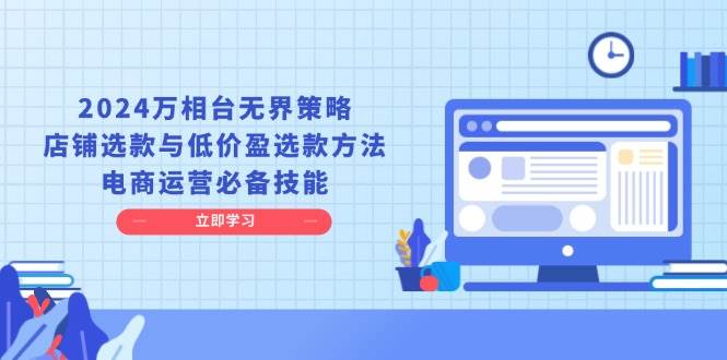 2024万相台无界策略，店铺选款与低价盈选款方法，电商运营必备技能-福缘创业网_创业项目大全