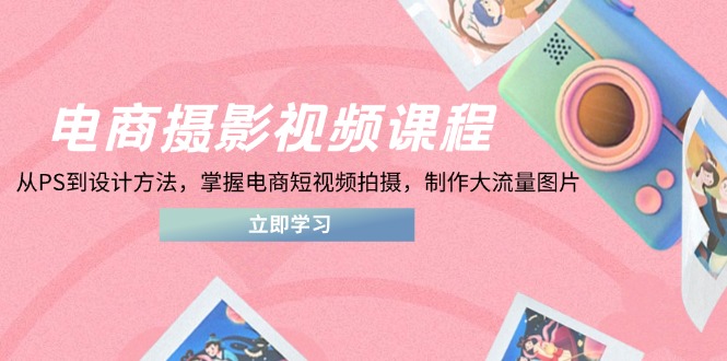 （14429期）电商摄影视频课程，从PS到设计方法，掌握电商短视频拍摄，制作大流量图片-福缘创业网_创业项目大全