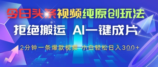今日头条视频纯原创玩法，拒绝搬运，AI一键成片， 2分钟一条爆款视频，小白也能轻松日入3张-福缘创业网_创业项目大全