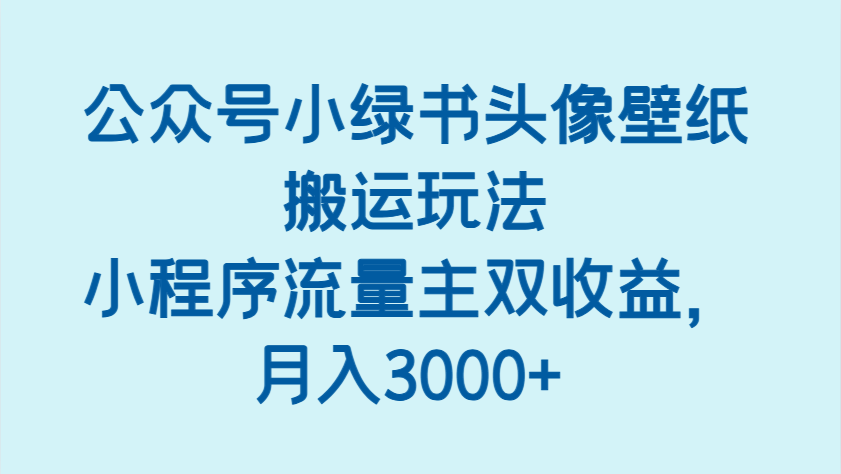 公众号小绿书头像壁纸搬运玩法，小程序流量主双收益，月入3000+-福缘创业网_创业项目大全