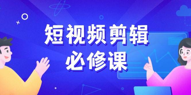 短视频剪辑必修课，百万剪辑师成长秘籍，找素材、拆片、案例拆解-福缘创业网_创业项目大全