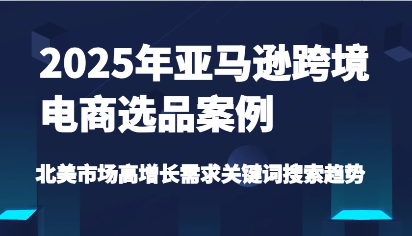 2025年亚马逊跨境电商选品案例-北美市场高增长需求关键词搜索趋势（更新)-福缘创业网_创业项目大全