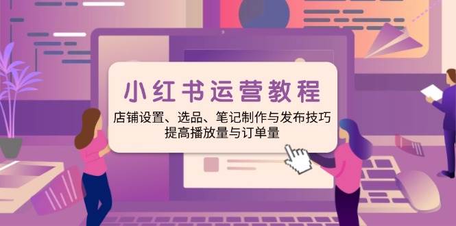 小红书运营教程：店铺设置、选品、笔记制作与发布技巧、提高播放量与订单量-福缘创业网_创业项目大全