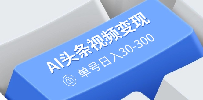 （14375期）AI头条视频变现：AI原创搬运玩法，无需剪辑，多平台发布，单号日入30-300-福缘创业网_创业项目大全