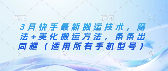 3月快手最新搬运技术，魔法+美化搬运方法，条条出同框（适用所有手机型号）-福缘创业网_创业项目大全